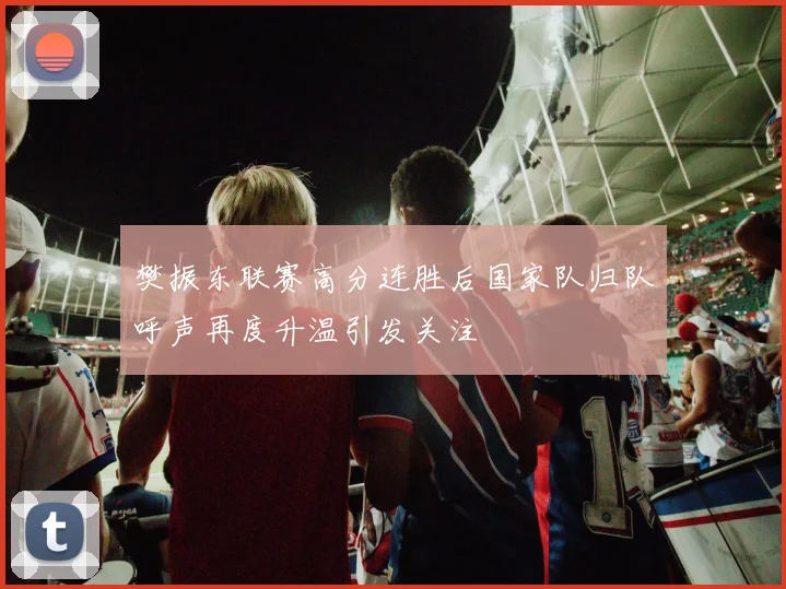 樊振东联赛高分连胜后国家队归队呼声再度升温引发关注